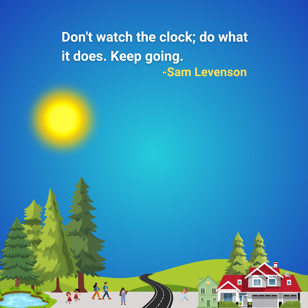 Don't watch the clock; do what it does. Keep going.