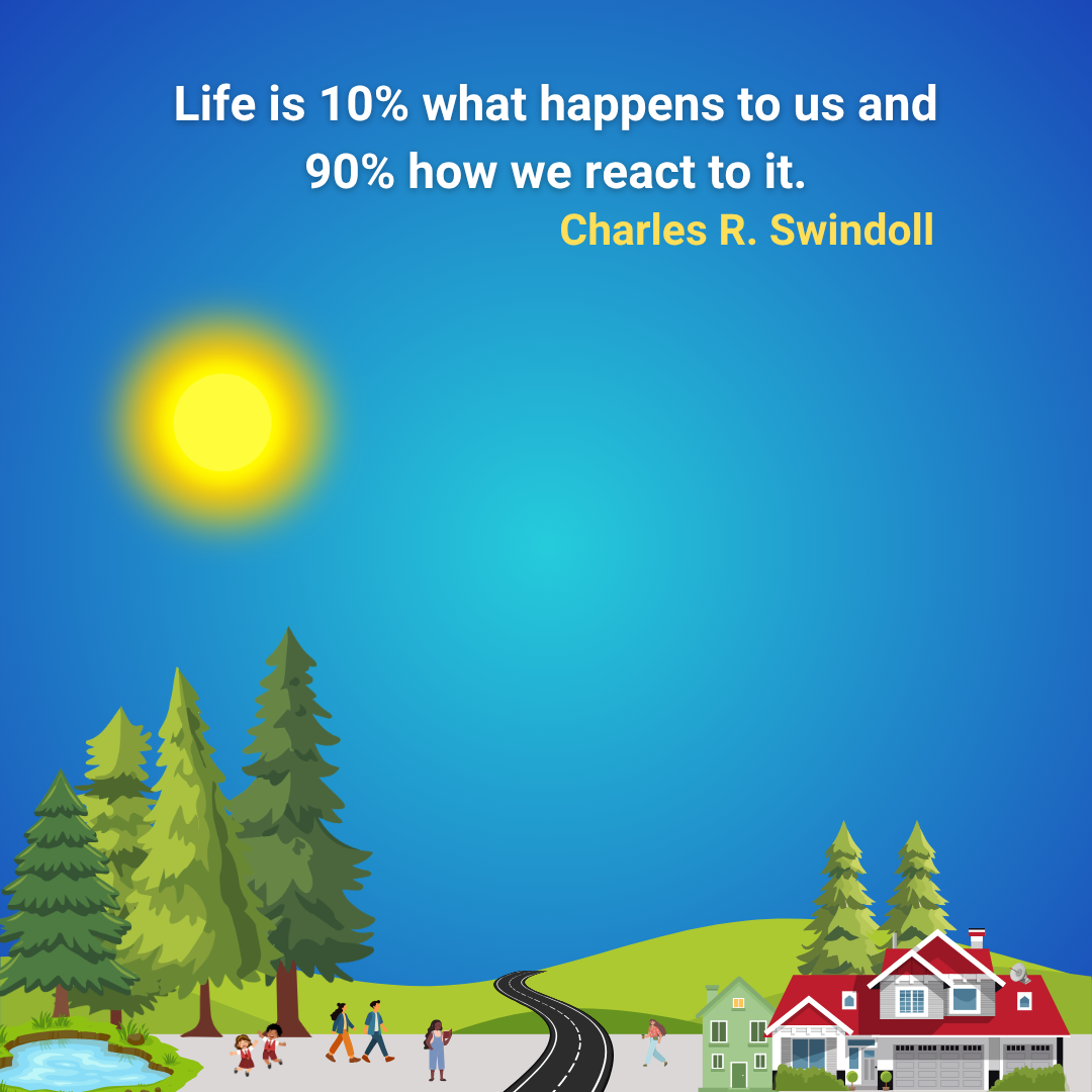 Life is 10% what happens to us and 90% how we react to it.