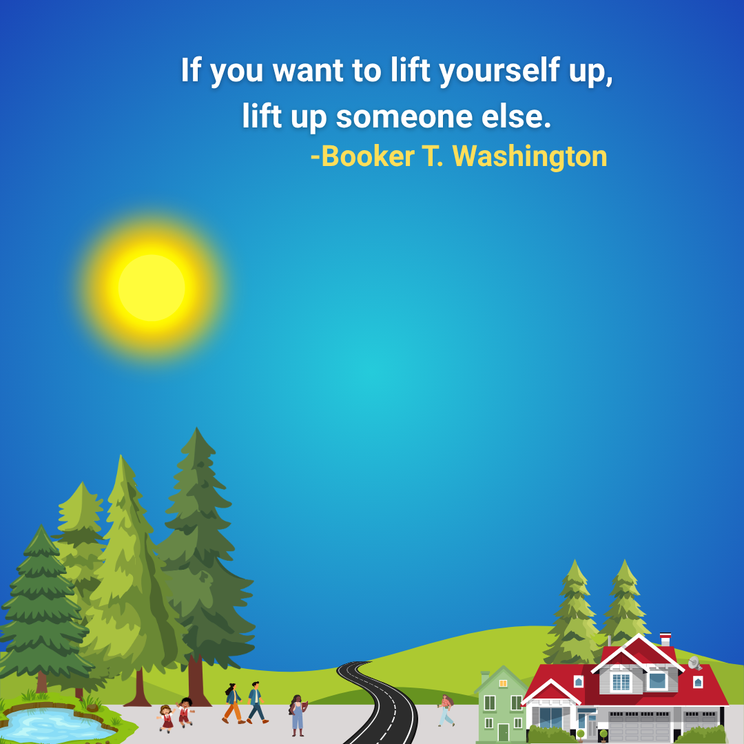 If you want to lift yourself up, lift up someone else.