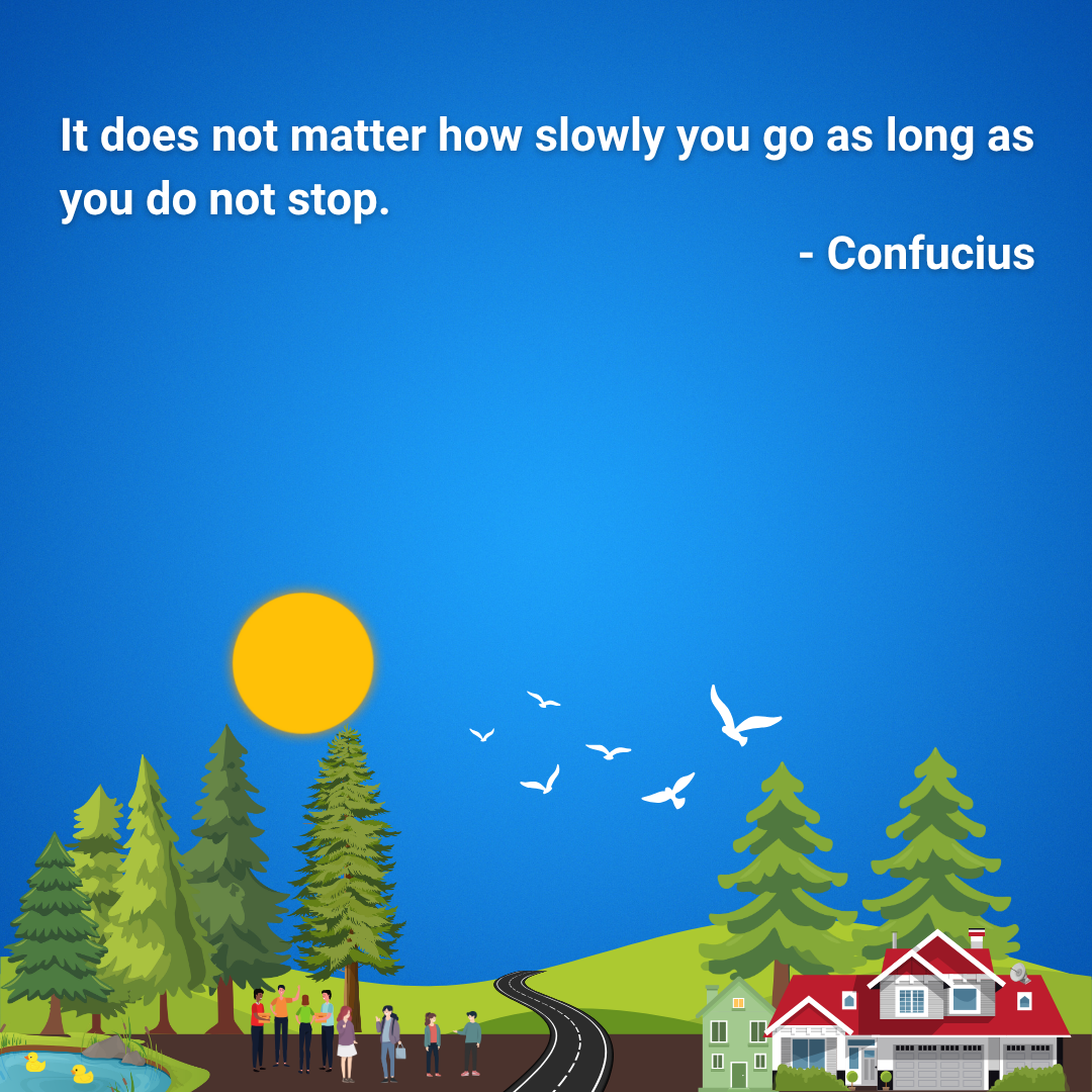 It does not matter how slowly you go as long as you do not stop.