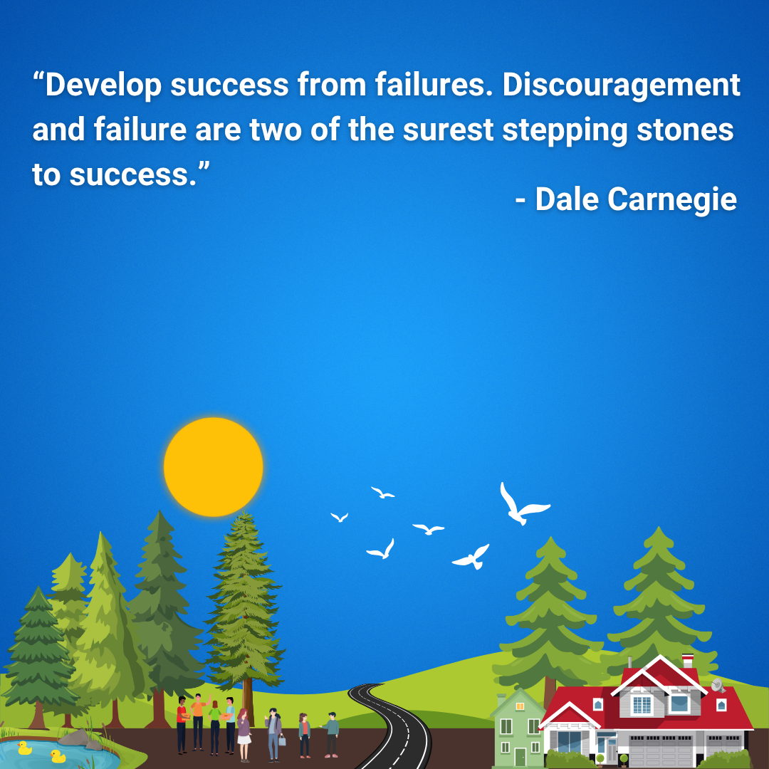 Develop success from failures. Discouragement and failure are two of the surest stepping stones to success.
