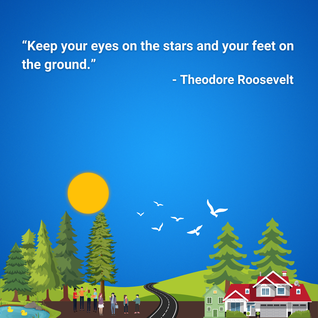 Keep your eyes on the stars and your feet on the ground.