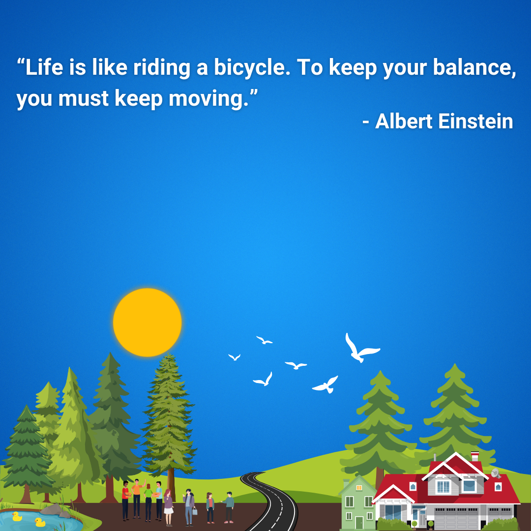 Life is like riding a bicycle. To keep your balance, you must keep moving.