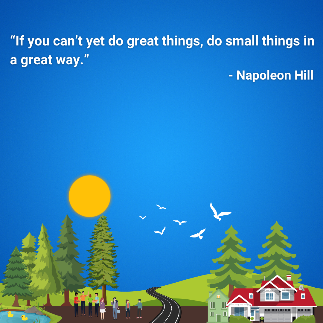 If you can’t yet do great things, do small things in a great way.