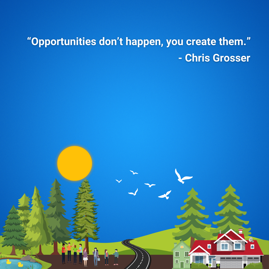 Opportunities don’t happen, you create them.