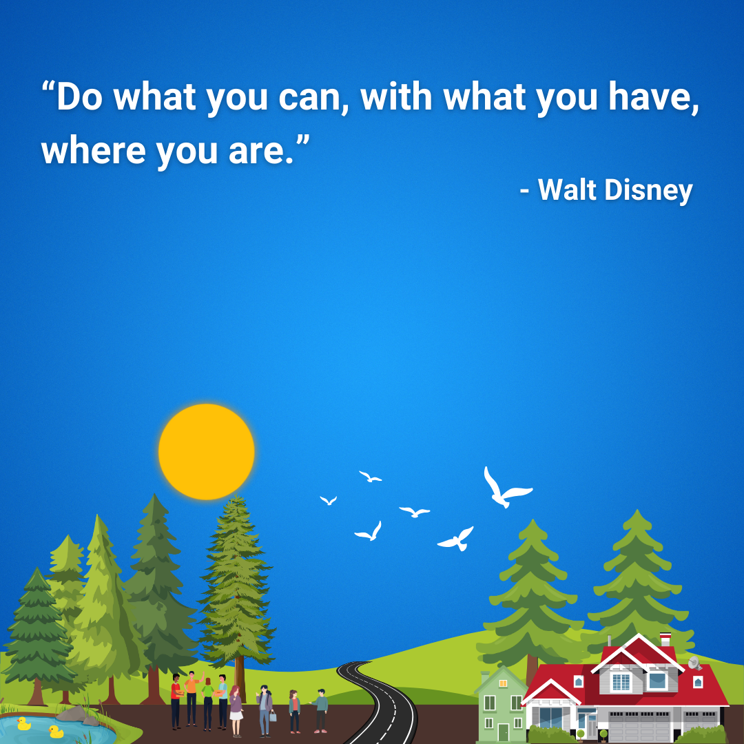 Do what you can, with what you have, where you are.