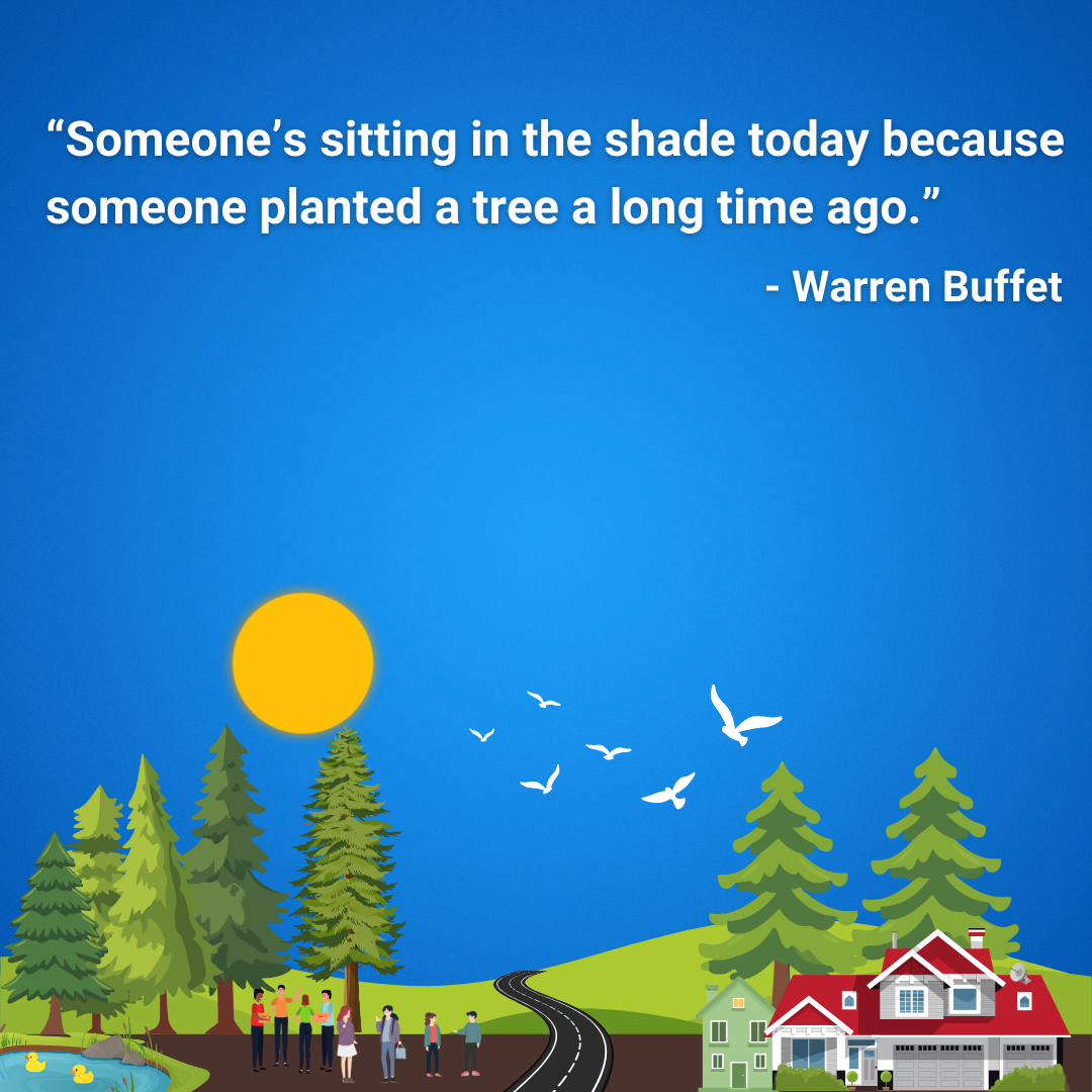 Someone’s sitting in the shade today because someone planted a tree a long time ago.