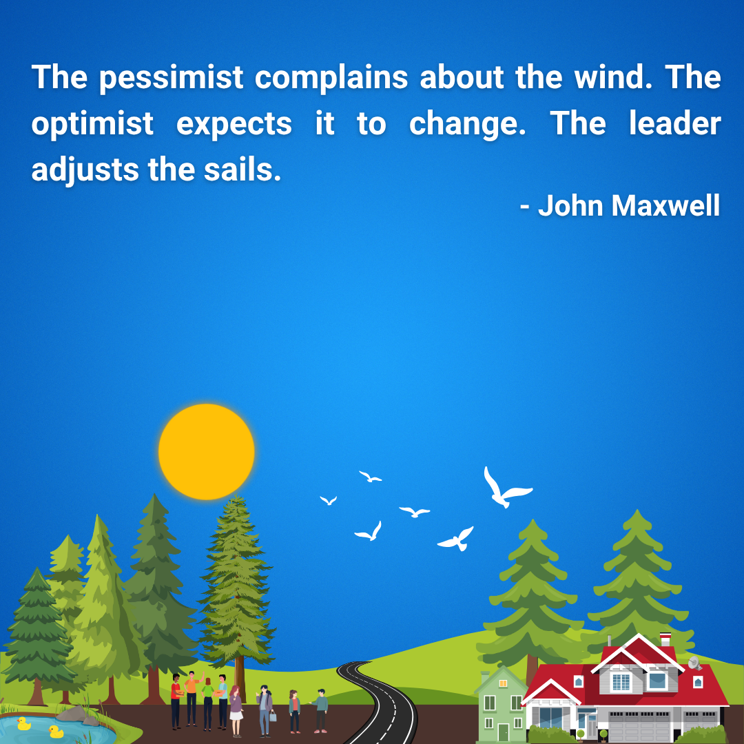 The pessimist complains about the wind. The optimist expects it to change. The leader adjusts the sails.