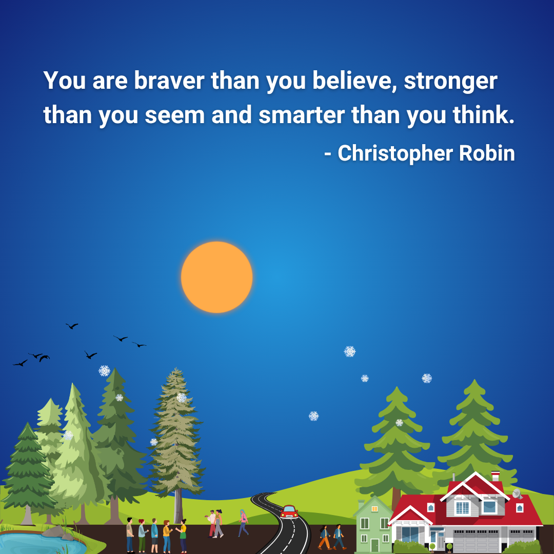You are braver than you believe, stronger than you seem and smarter than you think.