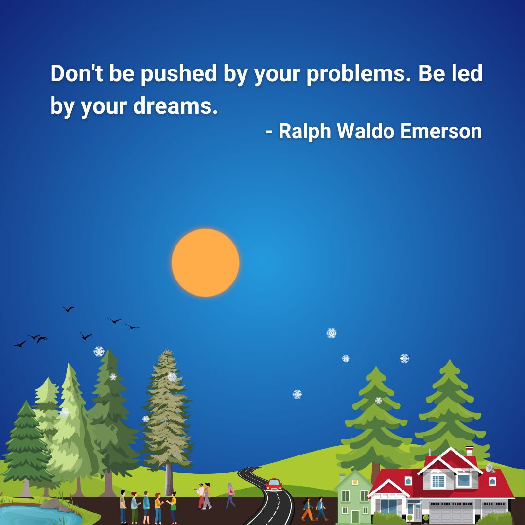 Don't be pushed by your problems. Be led by your dreams.