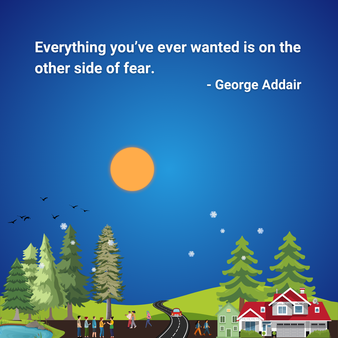 Everything you’ve ever wanted is on the other side of fear.
