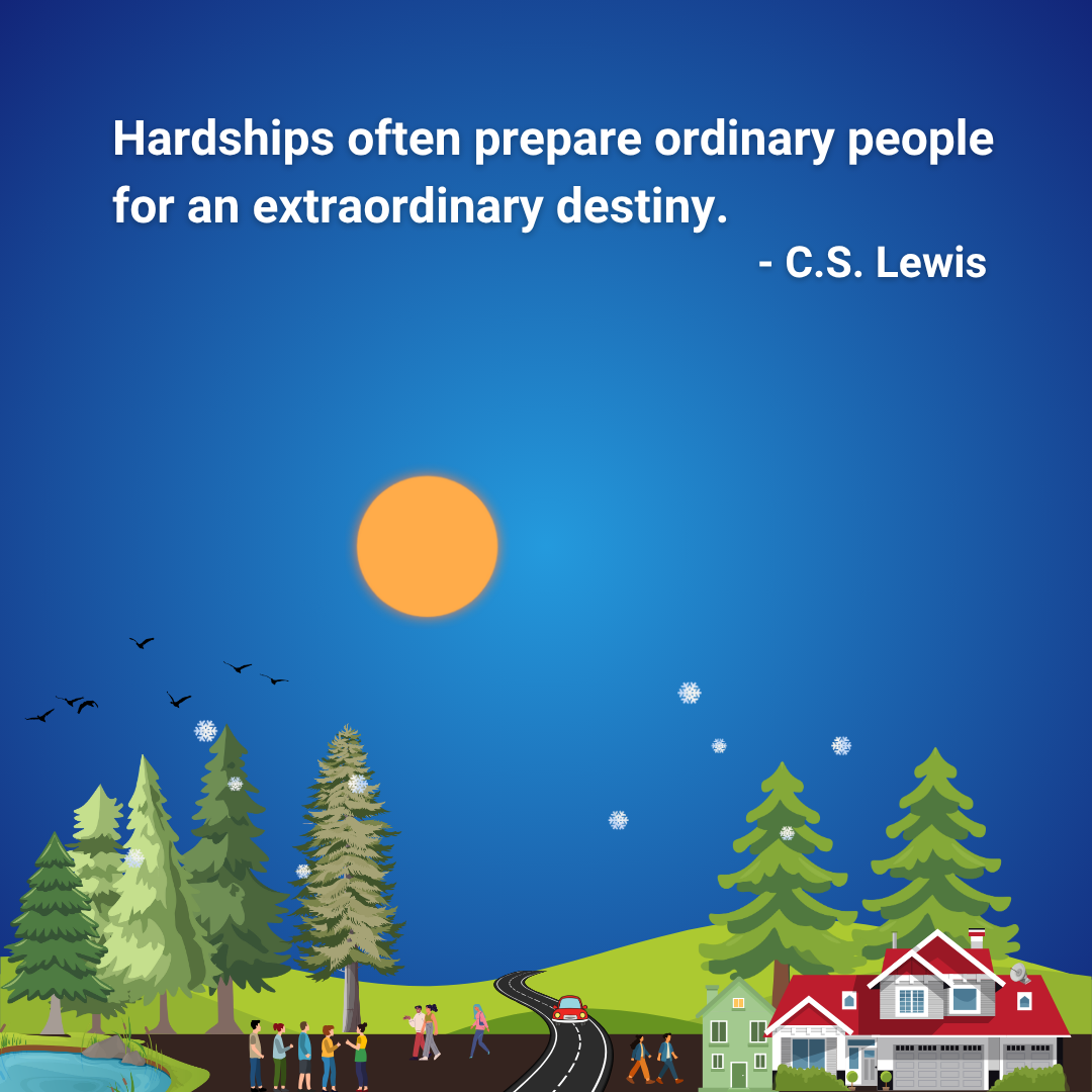 Hardships often prepare ordinary people for an extraordinary destiny.