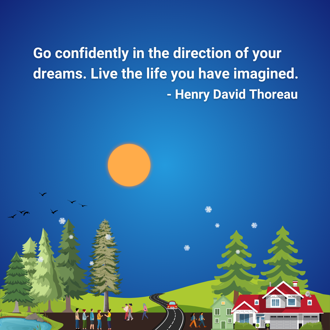 Go confidently in the direction of your dreams. Live the life you have imagined.