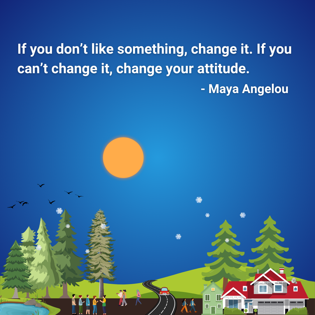 If you don’t like something, change it. If you can’t change it, change your attitude.