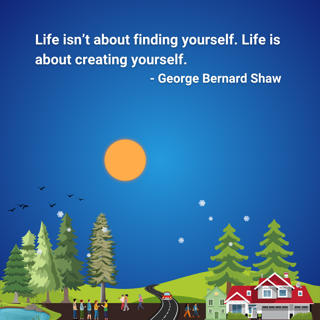 Life isn’t about finding yourself. Life is about creating yourself.