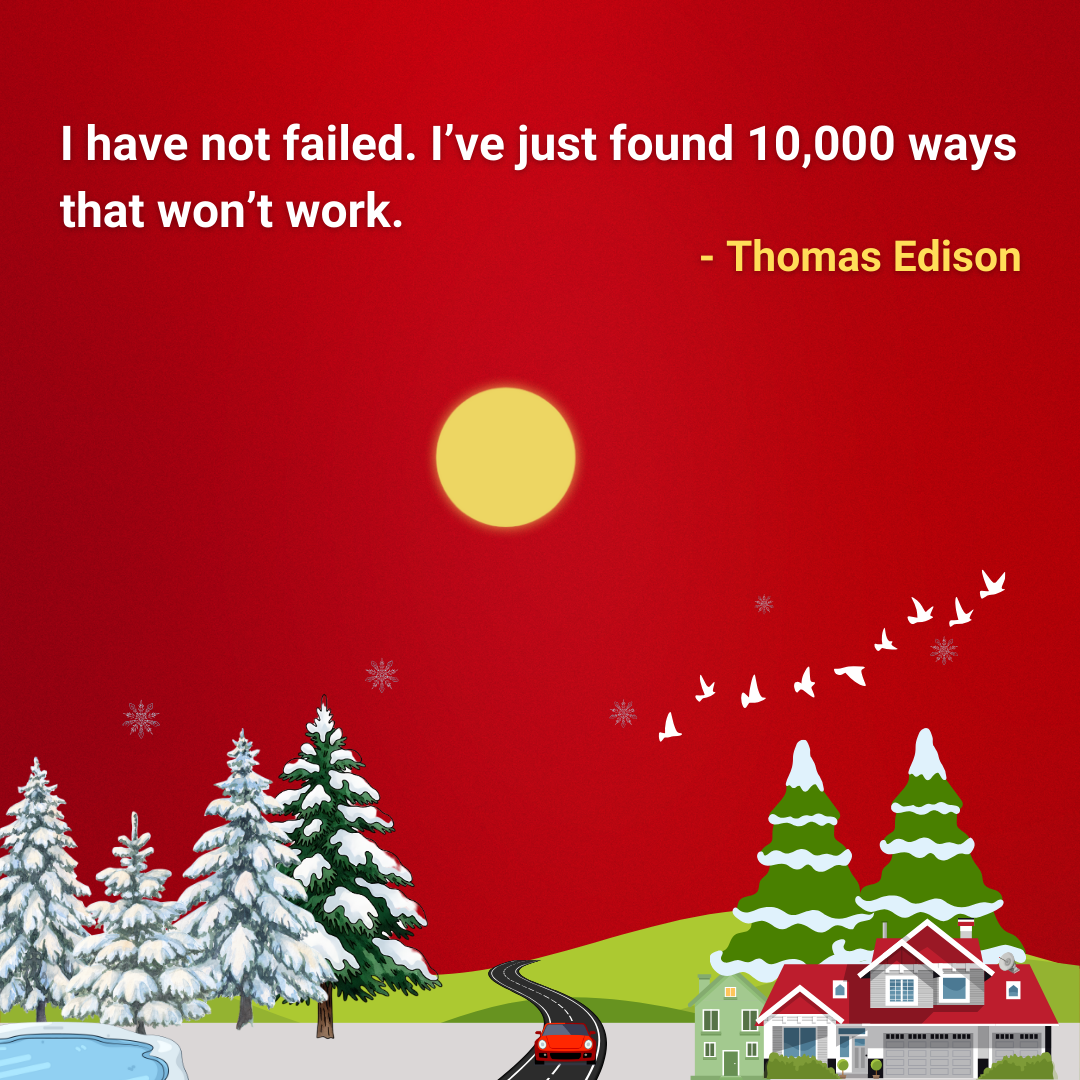 I have not failed. I’ve just found 10,000 ways that won’t work.