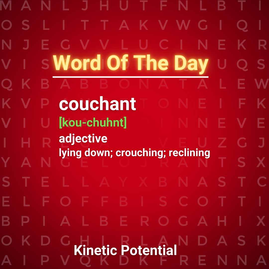 Word Of The Day:  couchant    Explanation  Couchant describes a figure at rest, usually lying down or otherwise reclining. The word is often used for resting animals illustrated on family emblems or crests, suggesting calm without surrender. Whether you're describing a relaxed pose or a quiet readiness, couchant adds elegance to stillness.