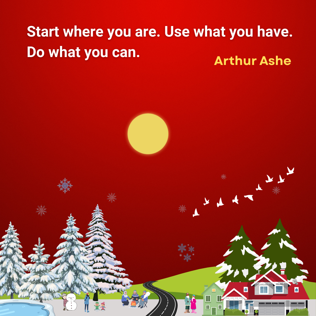 Start where you are. Use what you have. Do what you can.