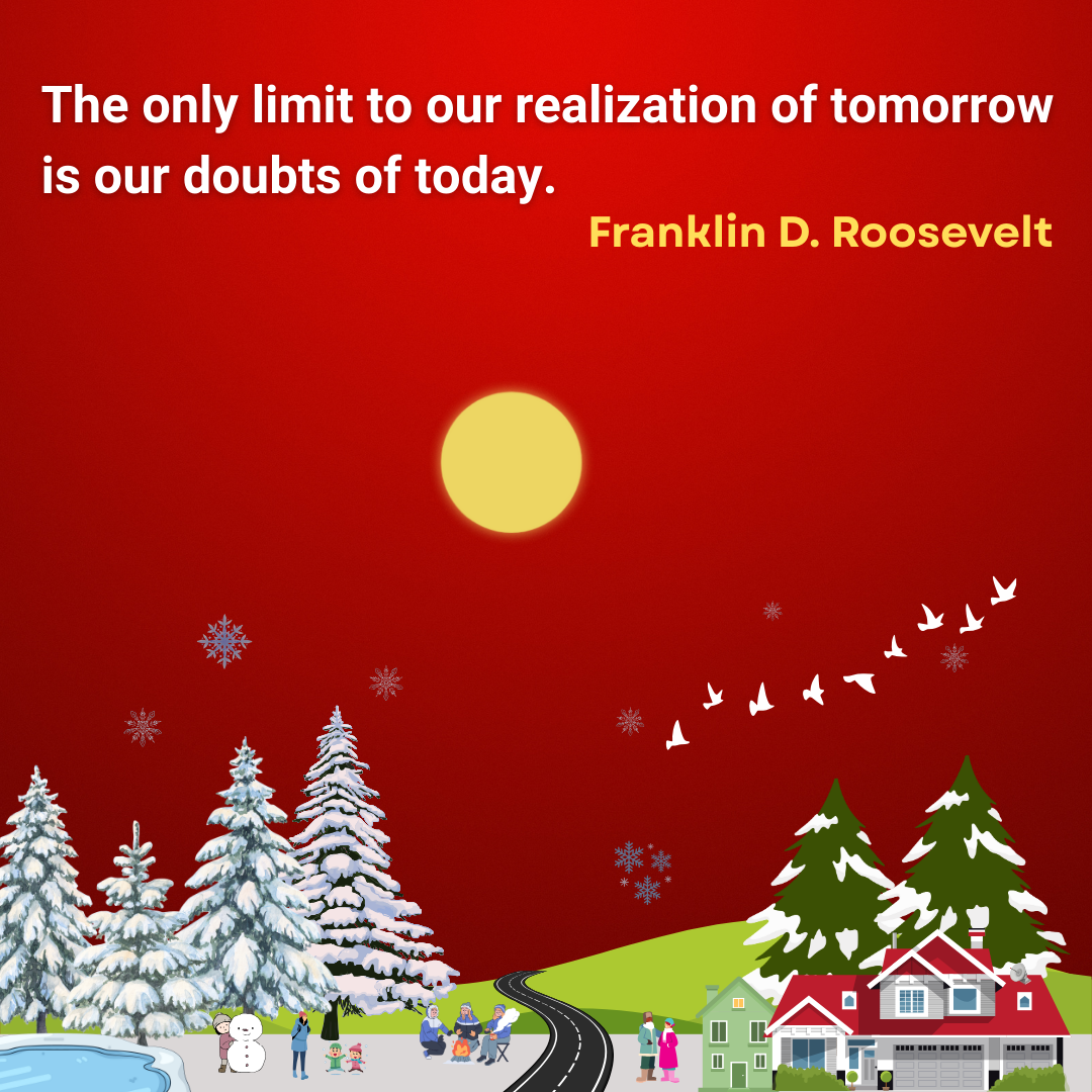 The only limit to our realization of tomorrow is our doubts of today.