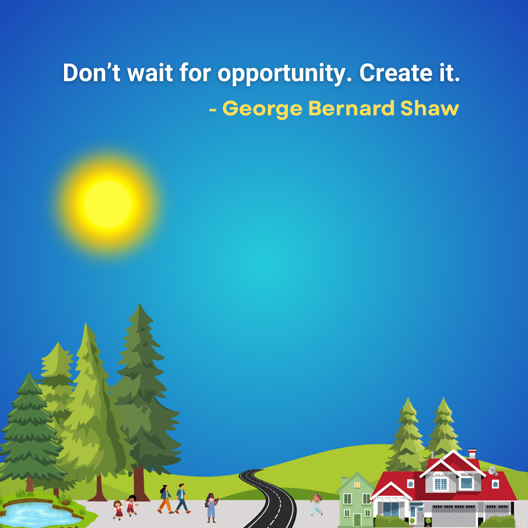 Don’t wait for opportunity. Create it.