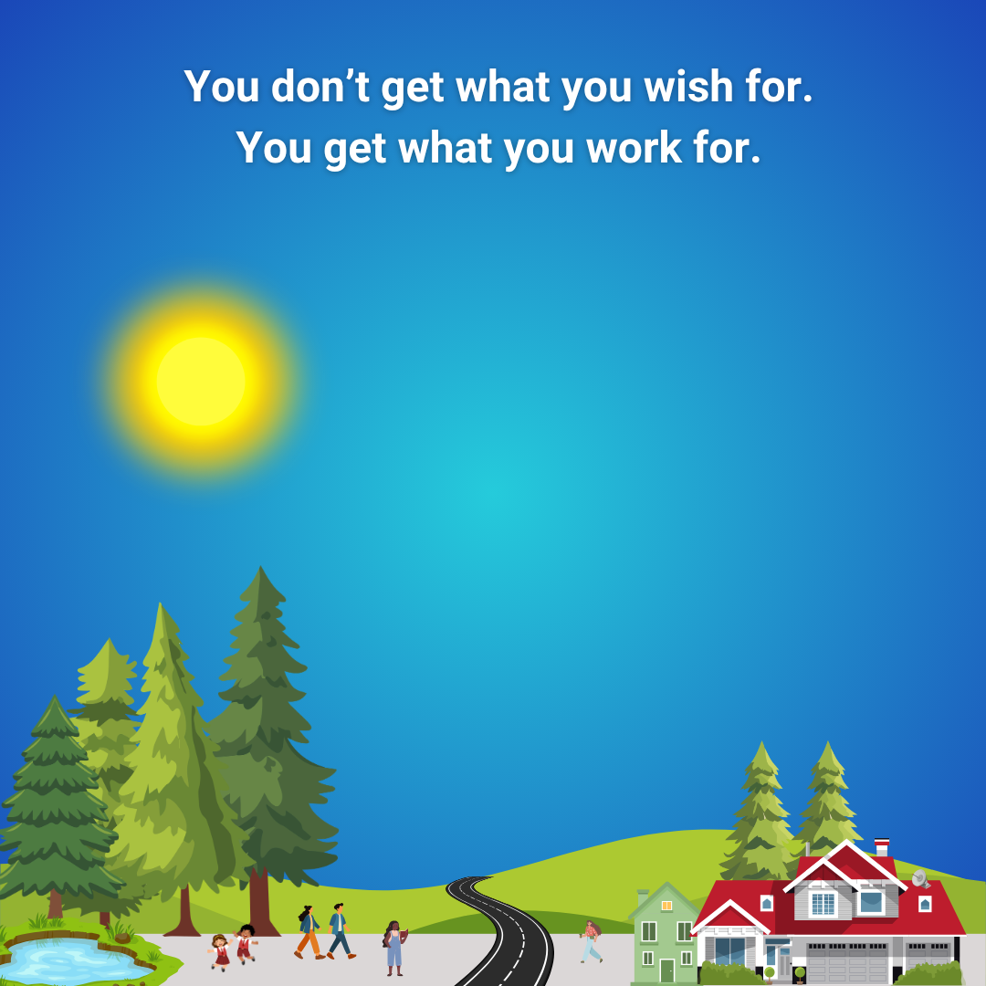 You don’t get what you wish for. You get what you work for.